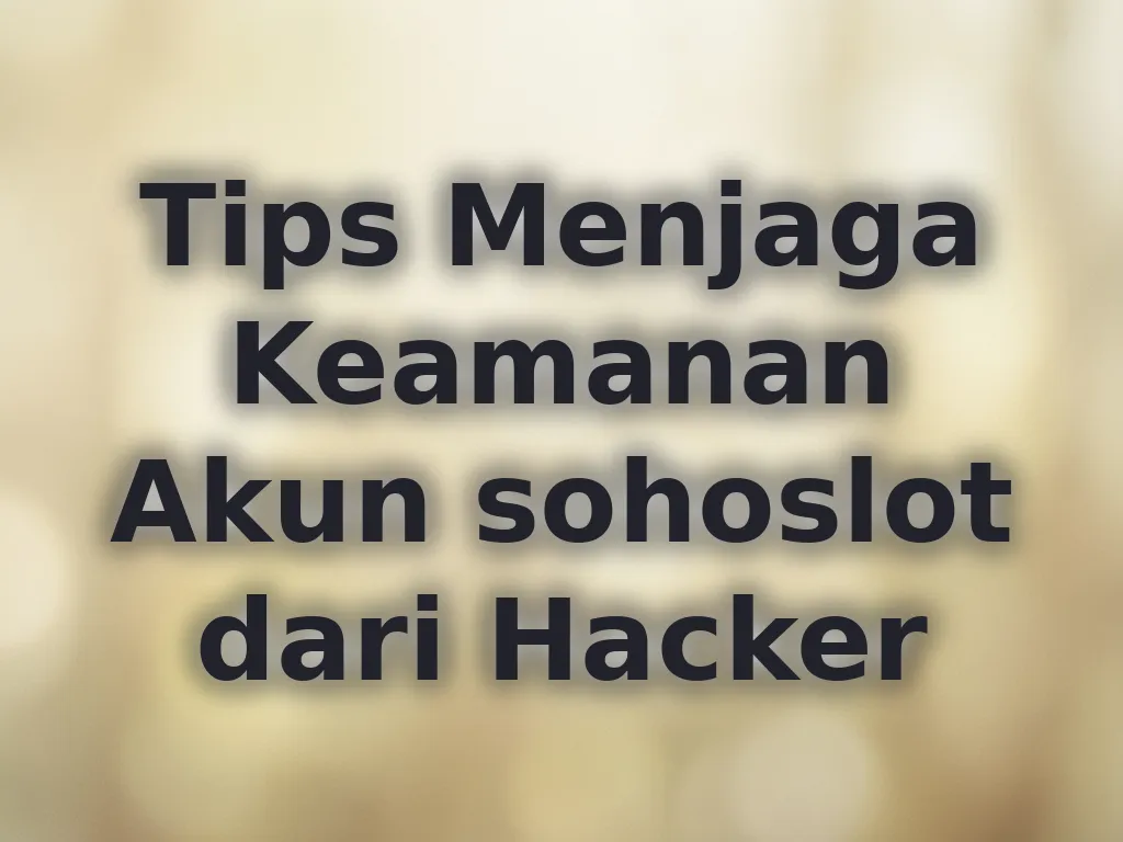 Tips Menjaga Keamanan Akun sohoslot dari Hacker