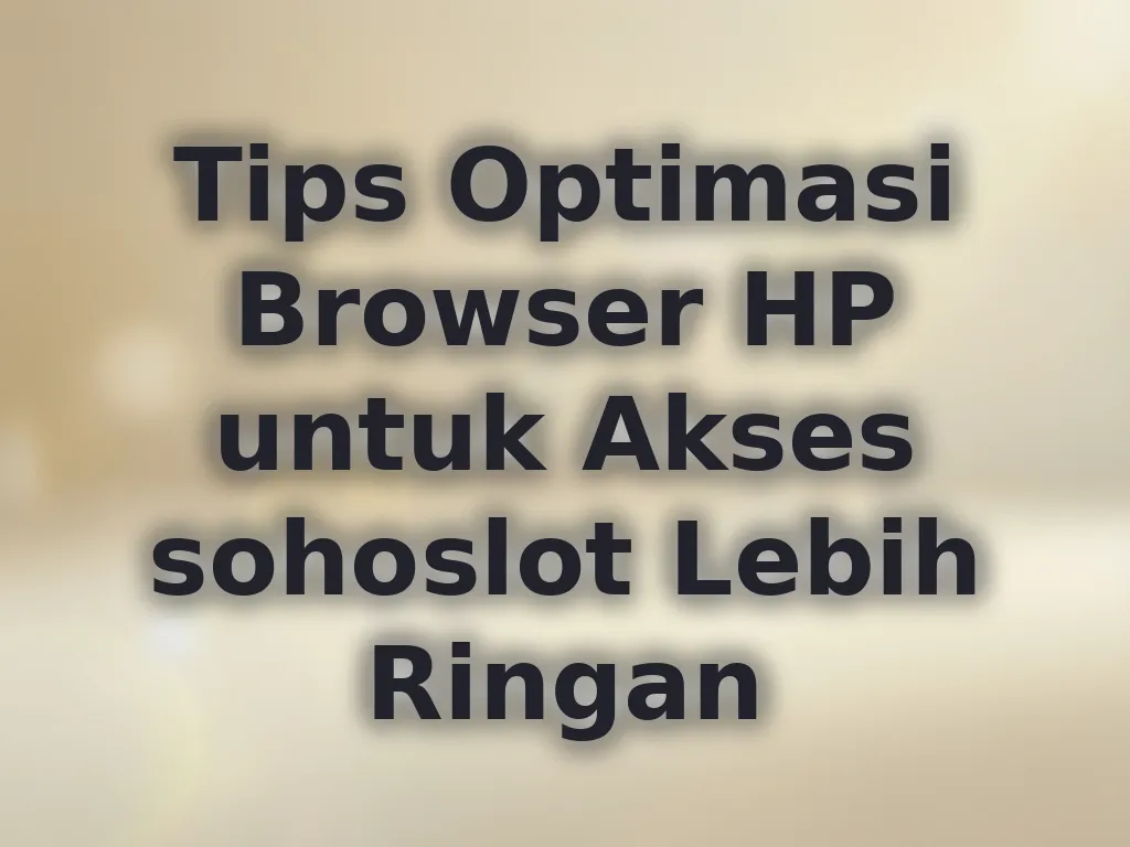 Tips Optimasi Browser HP untuk Akses sohoslot Lebih Ringan